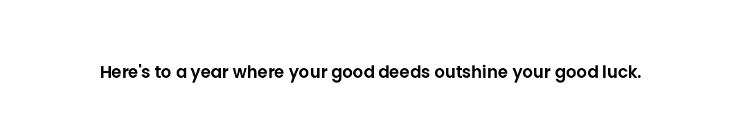 Here's to a year where your good deeds outshine your good luck.