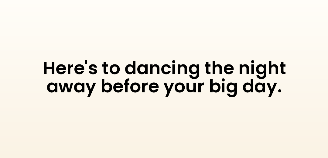 Here's to dancing the night away before your big day.