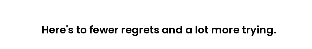 Here's to fewer regrets and a lot more trying.