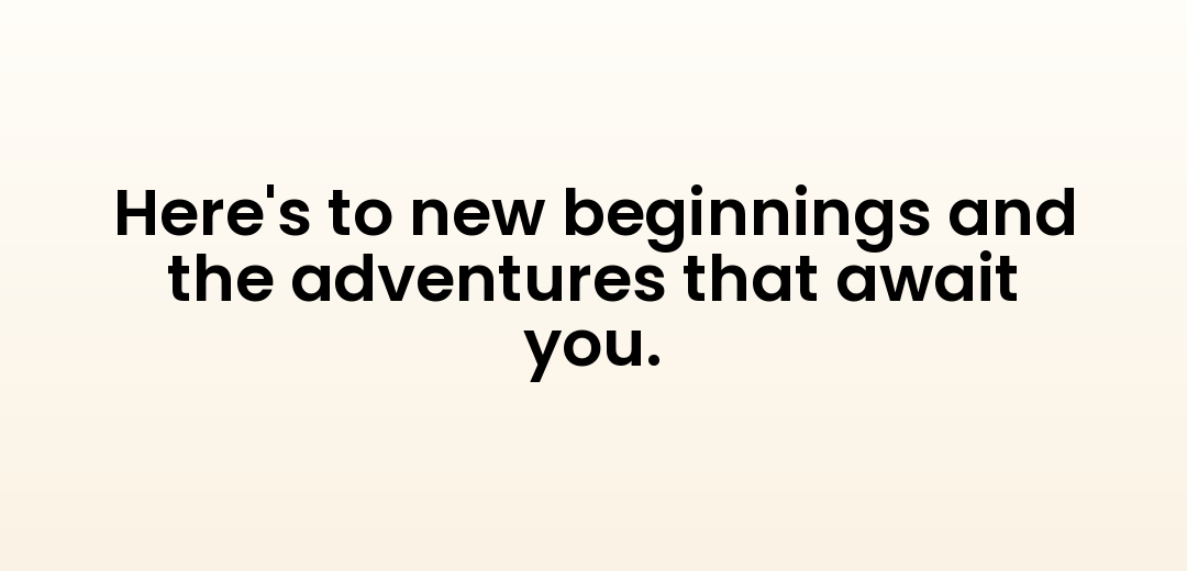Here's to new beginnings and the adventures that await you.