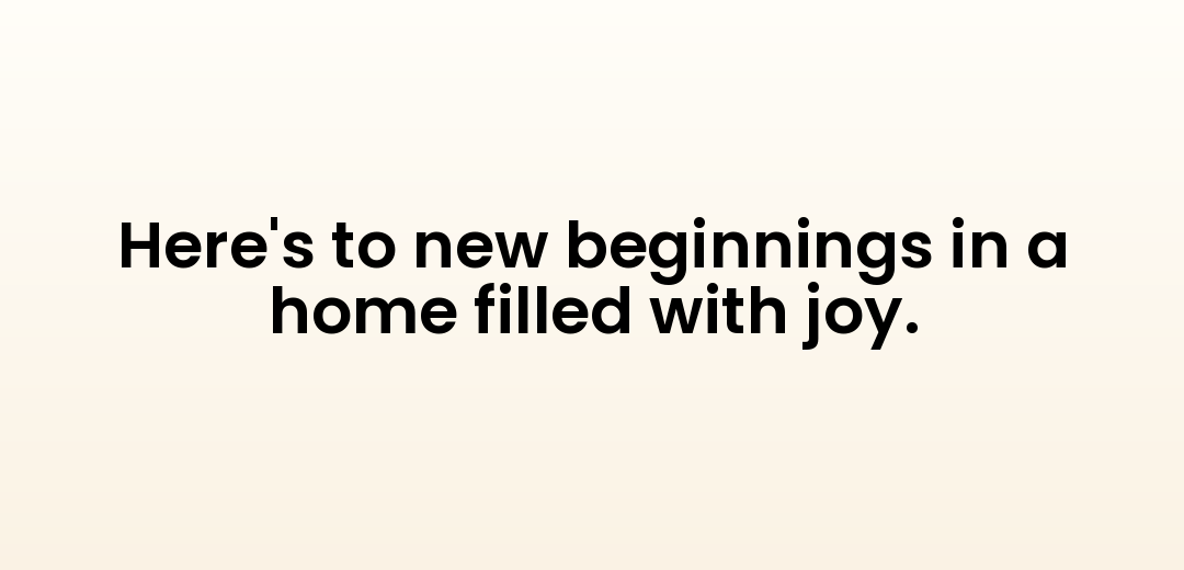 Here's to new beginnings in a home filled with joy.