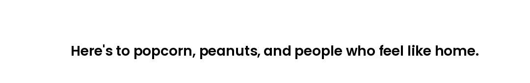 Here's to popcorn, peanuts, and people who feel like home.