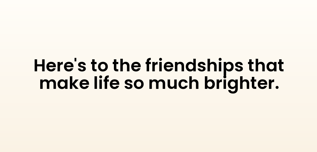 Here's to the friendships that make life so much brighter.