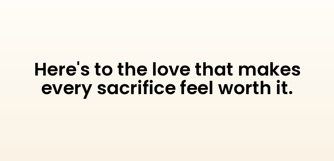 Here's to the love that makes every sacrifice feel worth it.