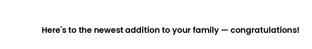Here's to the newest addition to your family — congratulations!