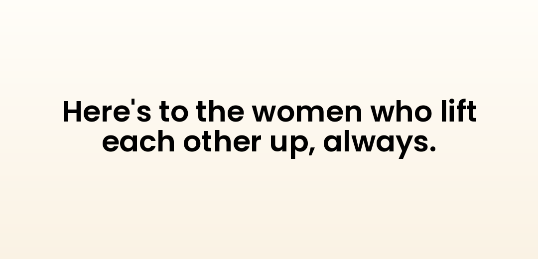 Here's to the women who lift each other up, always.