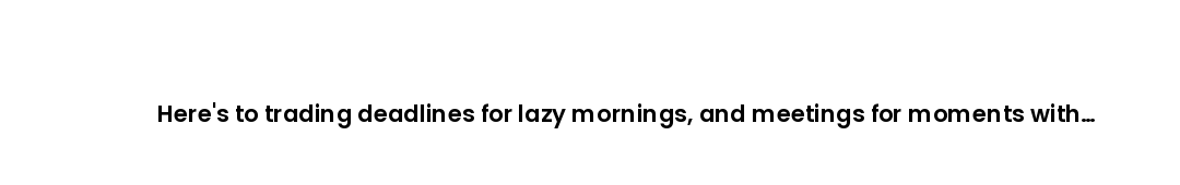 Here's to trading deadlines for lazy mornings, and meetings for moments with the people you love mos...