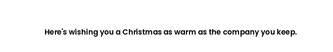 Here's wishing you a Christmas as warm as the company you keep.