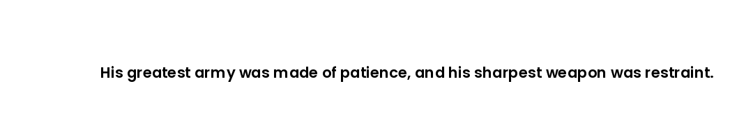 His greatest army was made of patience, and his sharpest weapon was restraint.