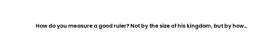 How do you measure a good ruler? Not by the size of his kingdom, but by how easily he gave it up for...