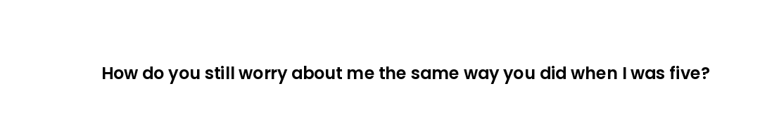 How do you still worry about me the same way you did when I was five?