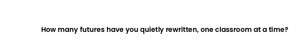 How many futures have you quietly rewritten, one classroom at a time?