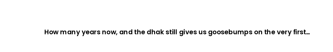 How many years now, and the dhak still gives us goosebumps on the very first beat?