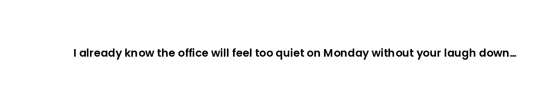 I already know the office will feel too quiet on Monday without your laugh down the hallway.