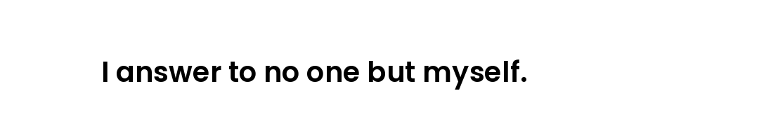 I answer to no one but myself.