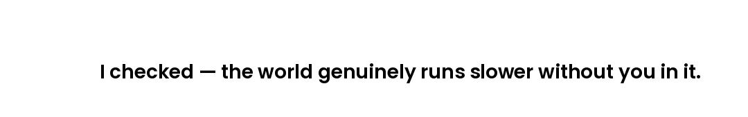 I checked — the world genuinely runs slower without you in it.