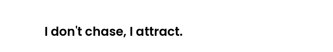 I don't chase, I attract.