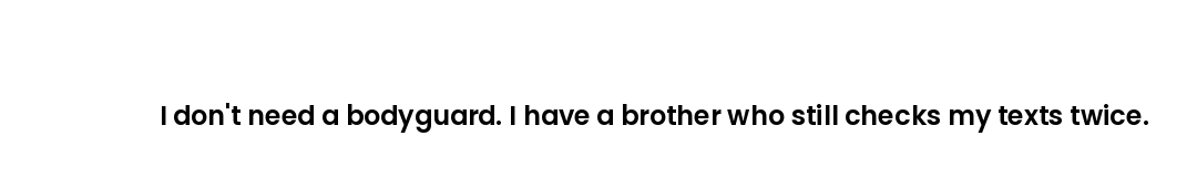 I don't need a bodyguard. I have a brother who still checks my texts twice.