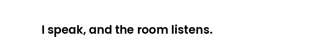 I speak, and the room listens.