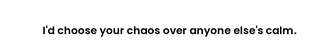 I'd choose your chaos over anyone else's calm.