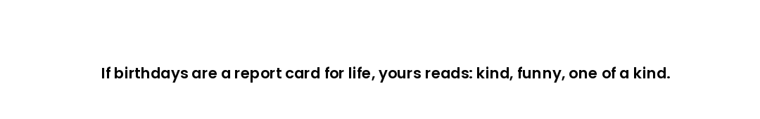 If birthdays are a report card for life, yours reads: kind, funny, one of a kind.