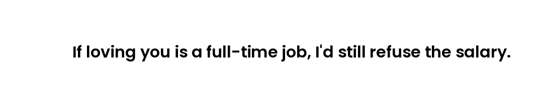 If loving you is a full-time job, I'd still refuse the salary.