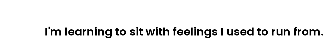 I'm learning to sit with feelings I used to run from.