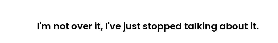 I'm not over it, I've just stopped talking about it.