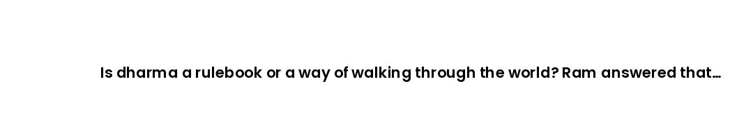 Is dharma a rulebook or a way of walking through the world? Ram answered that without saying a word...