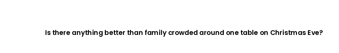 Is there anything better than family crowded around one table on Christmas Eve?