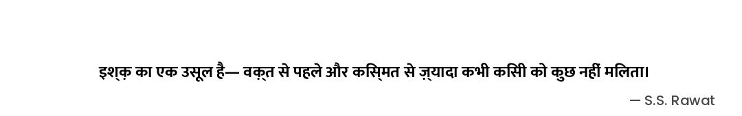 इश्क़ का एक उसूल है—
वक़्त से पहले और किस्मत से ज़्यादा
कभी किसी को कुछ नहीं मिलता। — S.S. Rawat