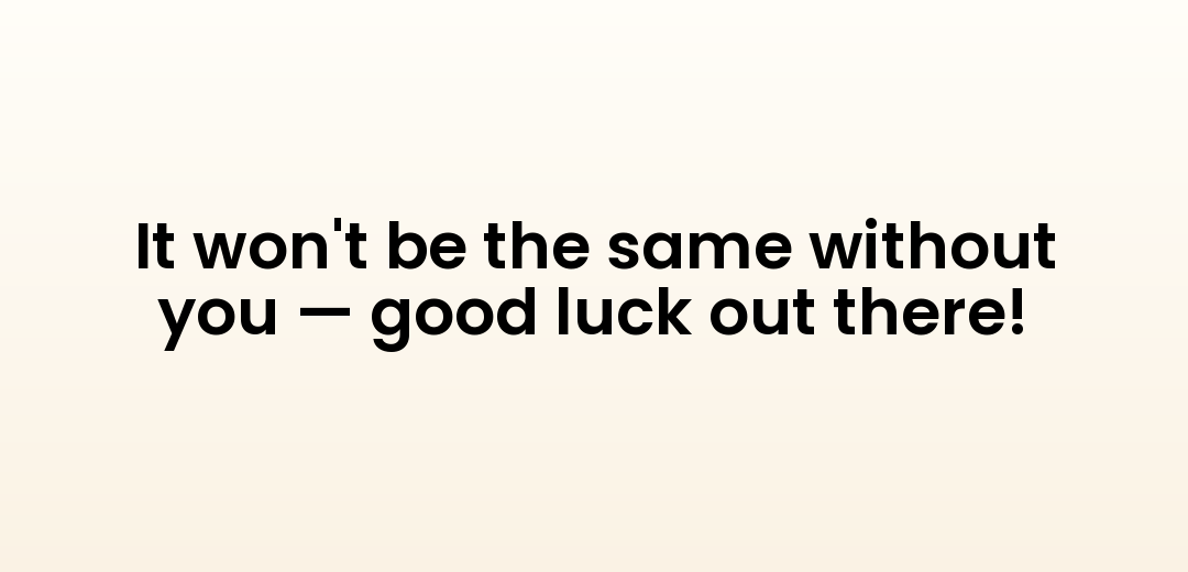 It won't be the same without you — good luck out there!