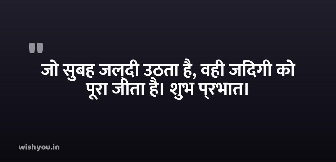 जो सुबह जल्दी उठता है, वही जिंदगी को पूरा जीता है। शुभ प्रभात।