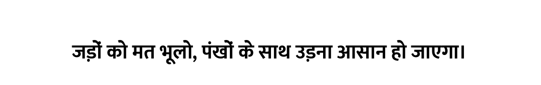 जड़ों को मत भूलो, पंखों के साथ उड़ना आसान हो जाएगा।