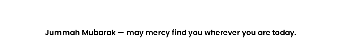 Jummah Mubarak — may mercy find you wherever you are today.