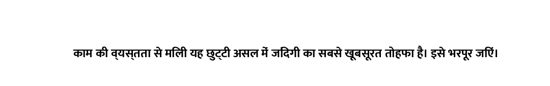काम की व्यस्तता से मिली यह छुट्टी असल में जिंदगी का सबसे खूबसूरत तोहफा है। इसे भरपूर जिएं।