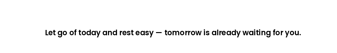 Let go of today and rest easy — tomorrow is already waiting for you.