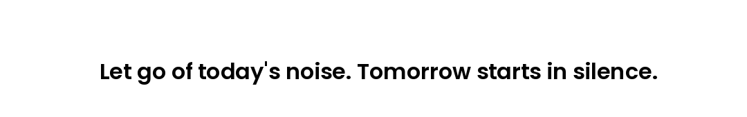Let go of today's noise. Tomorrow starts in silence.