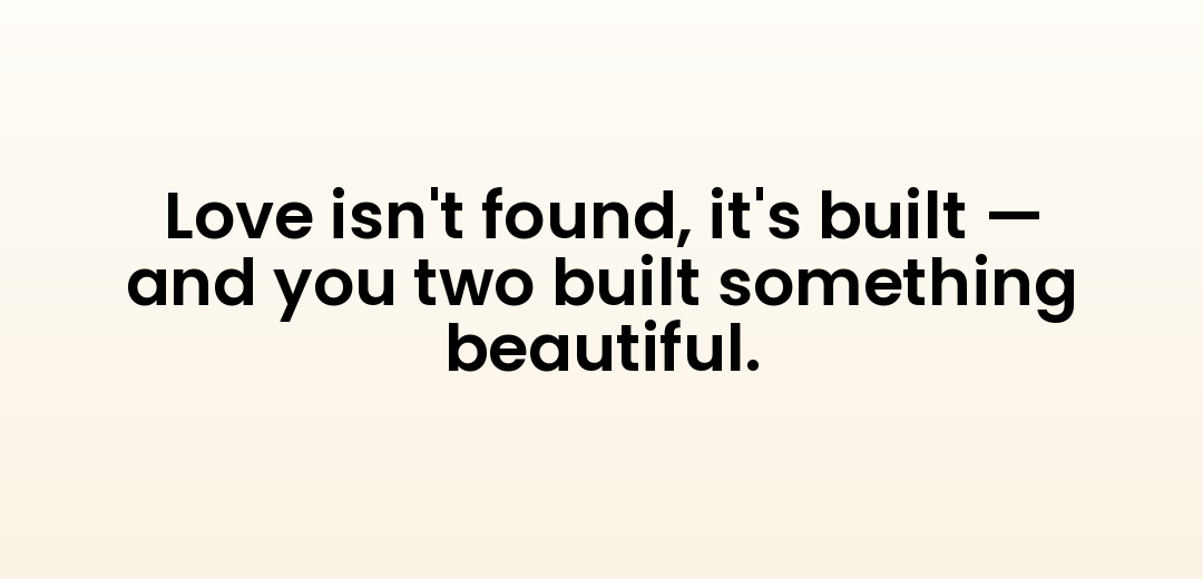 Love isn't found, it's built — and you two built something beautiful.