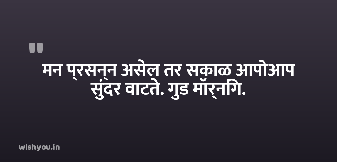 मन प्रसन्न असेल तर सकाळ आपोआप सुंदर वाटते. गुड मॉर्निंग.