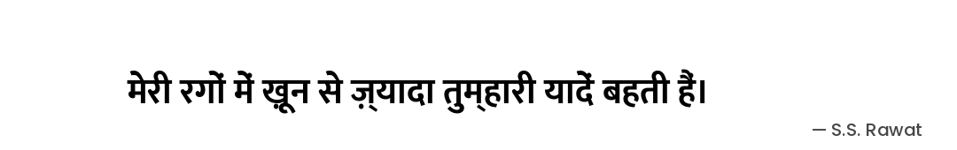 मेरी रगों में ख़ून से ज़्यादा
तुम्हारी यादें बहती हैं। — S.S. Rawat