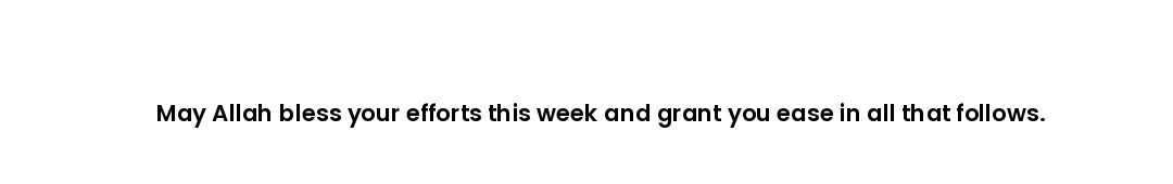 May Allah bless your efforts this week and grant you ease in all that follows.
