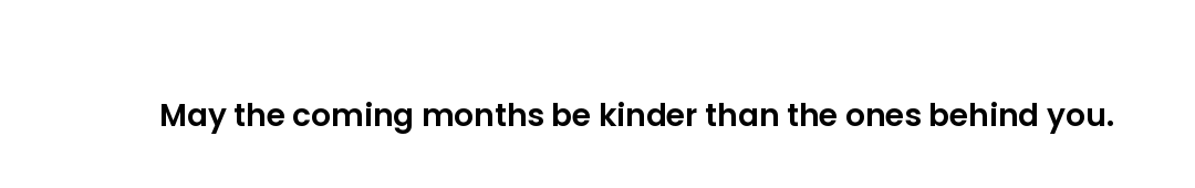 May the coming months be kinder than the ones behind you.
