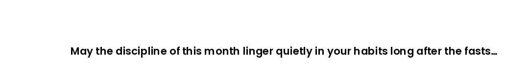 May the discipline of this month linger quietly in your habits long after the fasts have ended.