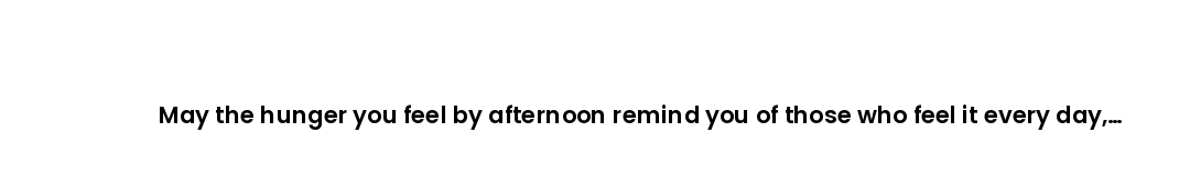 May the hunger you feel by afternoon remind you of those who feel it every day, and move your hand t...