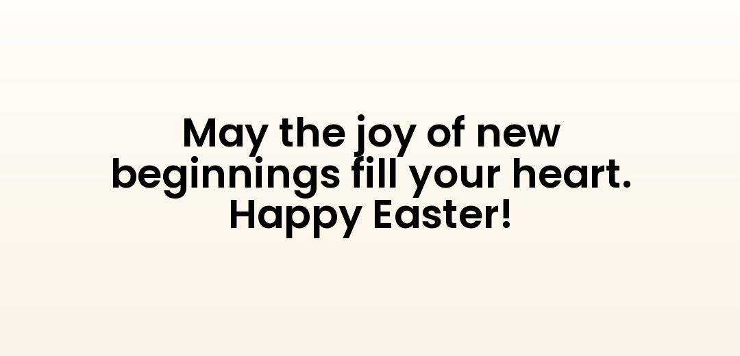 May the joy of new beginnings fill your heart. Happy Easter!