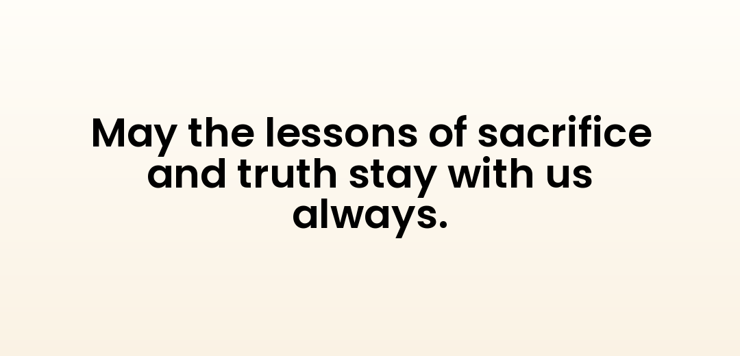 May the lessons of sacrifice and truth stay with us always.