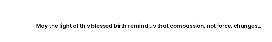 May the light of this blessed birth remind us that compassion, not force, changes hearts.