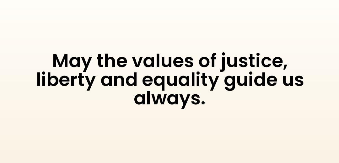 May the values of justice, liberty and equality guide us always.