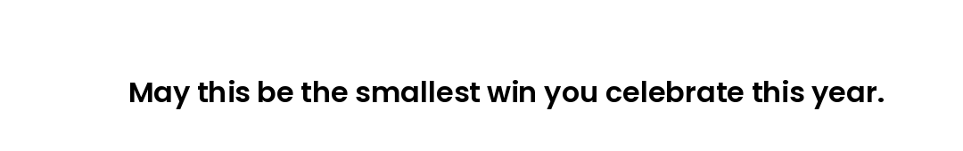 May this be the smallest win you celebrate this year.